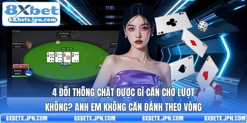4 đôi thông chặt được gì cần chờ lượt không? Anh em không cần đánh theo vòng