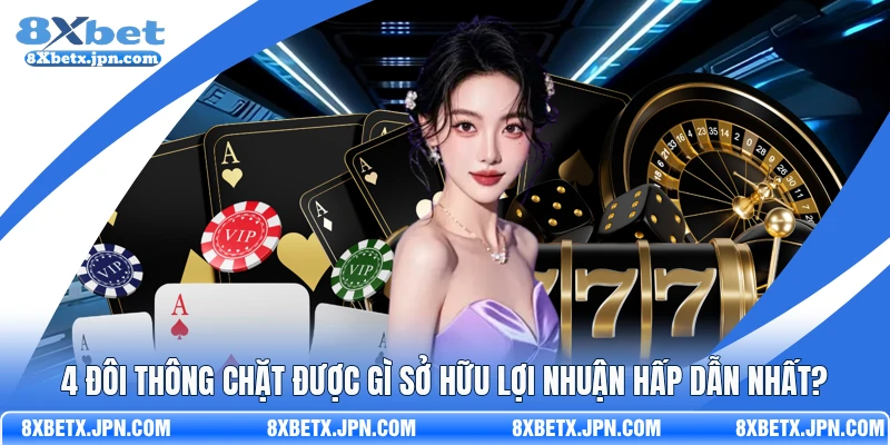 4 Đôi Thông Chặt Được Gì Sở Hữu Lợi Nhuận Hấp Dẫn Nhất?