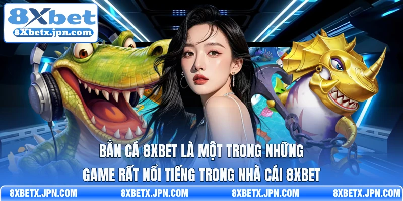 Bắn cá 8Xbet là một trong những game rất nổi tiếng trong nhà cái 8Xbet