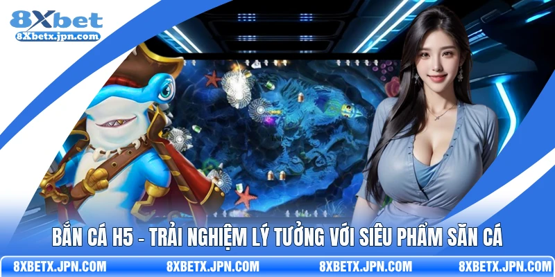 Bắn Cá H5 - Trải Nghiệm Lý Tưởng Với Siêu Phẩm Săn Cá