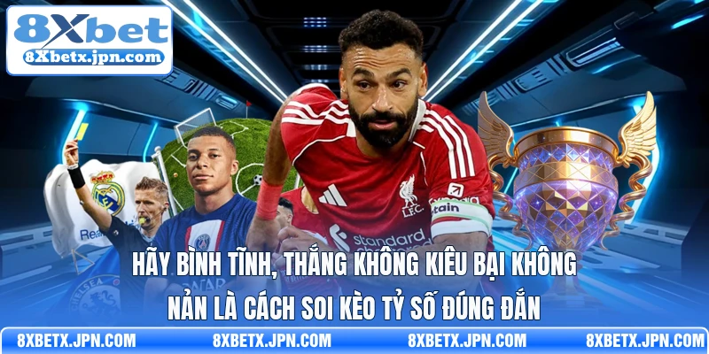 Hãy bình tĩnh, thắng không kiêu bại không nản là cách soi kèo tỷ số đúng đắn