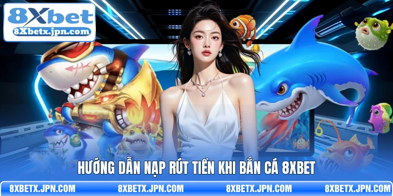 Hướng dẫn nạp rút tiền khi bắn cá 8Xbet