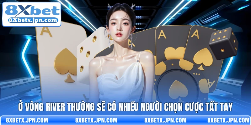Ở vòng River thường sẽ có nhiều người chọn cược tất tay