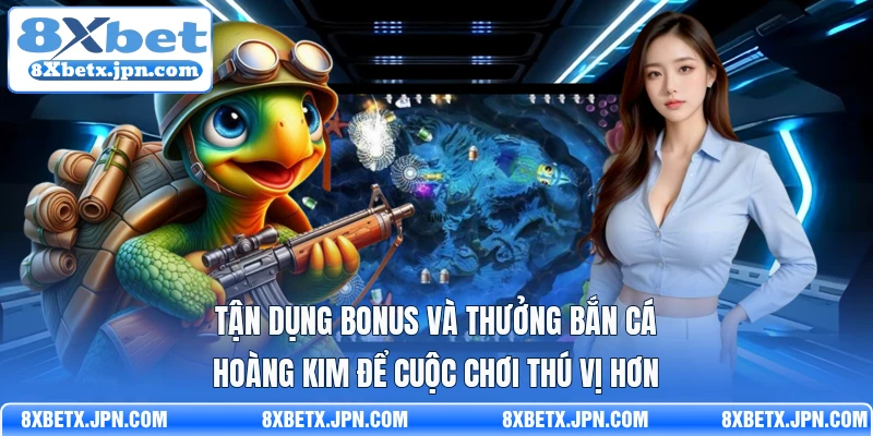 Tận dụng bonus và thưởng bắn cá hoàng kim để cuộc chơi thú vị hơn