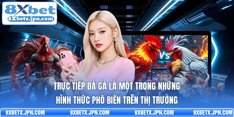 Trực tiếp đá gà là một trong những hình thức phổ biến trên thị trường